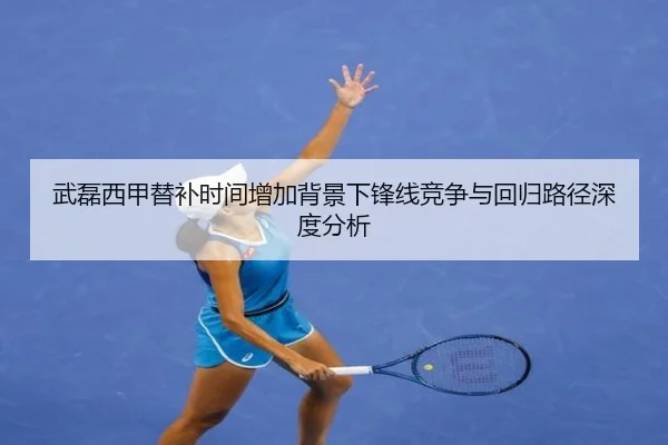 武磊西甲替补时间增加背景下锋线竞争与回归路径深度分析